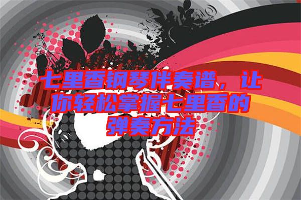 七里香鋼琴伴奏譜，讓你輕松掌握七里香的彈奏方法