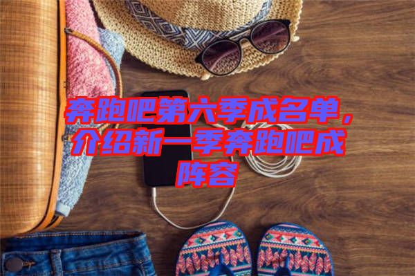 奔跑吧第六季成名單，介紹新一季奔跑吧成陣容