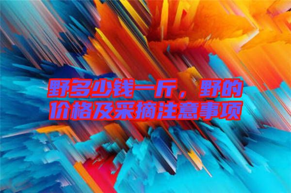 野多少錢一斤，野的價格及采摘注意事項(xiàng)