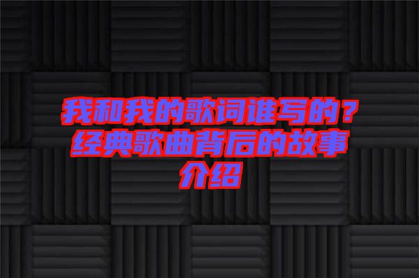 我和我的歌詞誰寫的？經(jīng)典歌曲背后的故事介紹