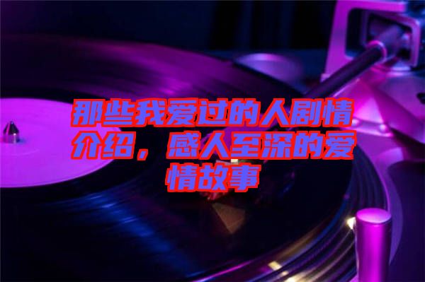 那些我愛過的人劇情介紹，感人至深的愛情故事