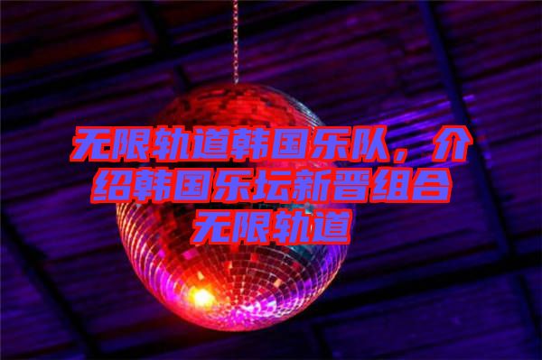 無限軌道韓國樂隊，介紹韓國樂壇新晉組合無限軌道
