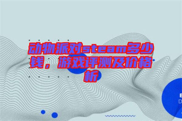 動物派對steam多少錢，游戲評測及價(jià)格析