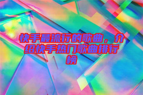 快手最流行的歌曲，介紹快手熱門歌曲排行榜