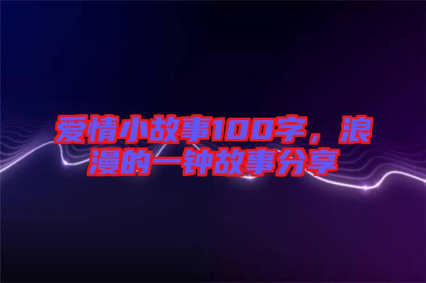 愛情小故事100字，浪漫的一鐘故事分享
