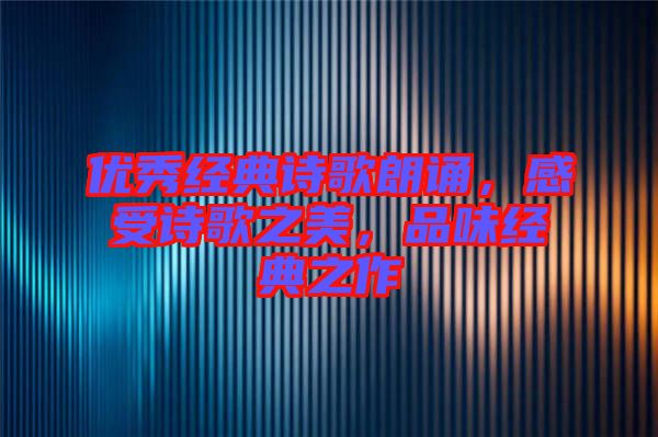 優(yōu)秀經(jīng)典詩歌朗誦，感受詩歌之美，品味經(jīng)典之作