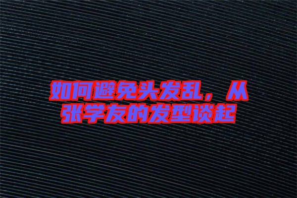 如何避免頭發(fā)亂，從張學(xué)友的發(fā)型談起