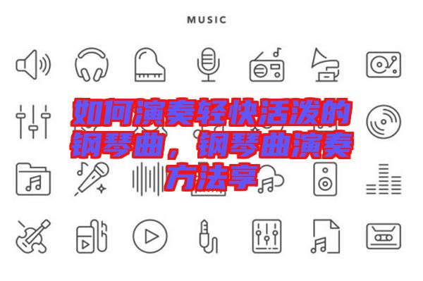 如何演奏輕快活潑的鋼琴曲，鋼琴曲演奏方法享