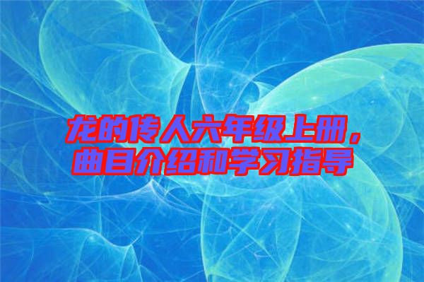 龍的傳人六年級上冊，曲目介紹和學(xué)習(xí)指導(dǎo)