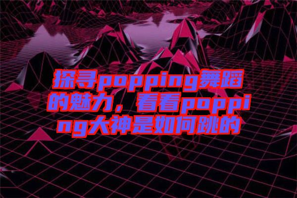 探尋popping舞蹈的魅力，看看popping大神是如何跳的