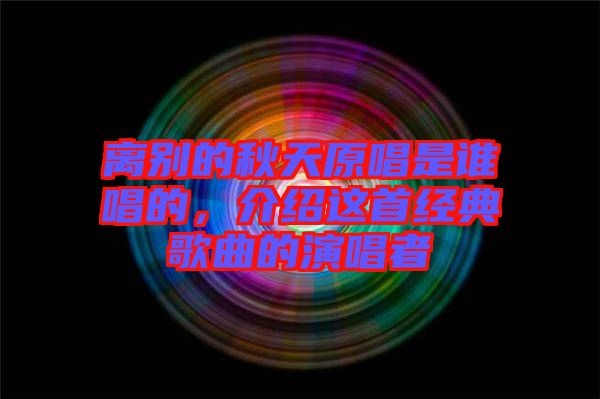 離別的秋天原唱是誰(shuí)唱的，介紹這首經(jīng)典歌曲的演唱者