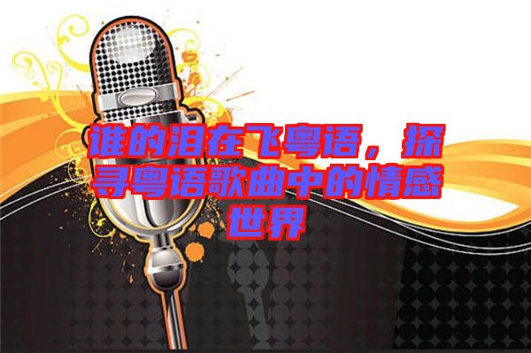 誰(shuí)的淚在飛粵語(yǔ)，探尋粵語(yǔ)歌曲中的情感世界