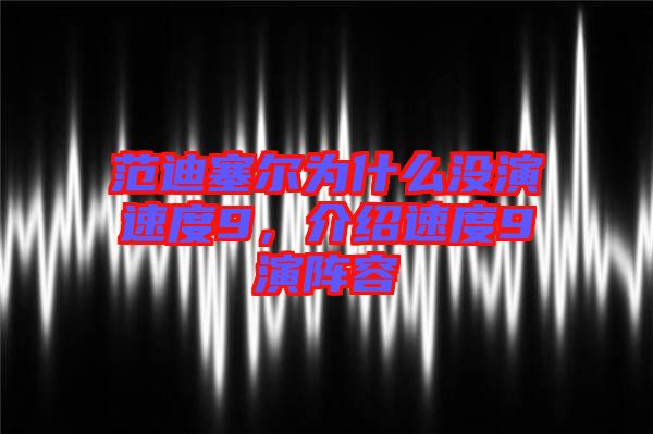 范迪塞爾為什么沒演速度9，介紹速度9演陣容