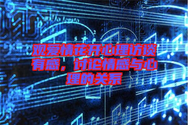 觀愛情花開心理訪談有感，討論情感與心理的關(guān)系