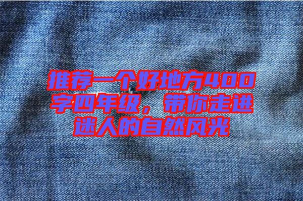 推薦一個(gè)好地方400字四年級(jí)，帶你走進(jìn)迷人的自然風(fēng)光