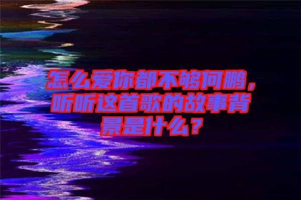 怎么愛你都不夠何鵬，聽聽這首歌的故事背景是什么？
