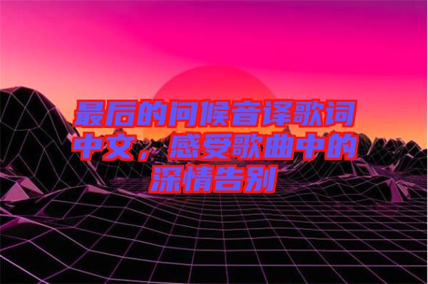 最后的問候音譯歌詞中文，感受歌曲中的深情告別