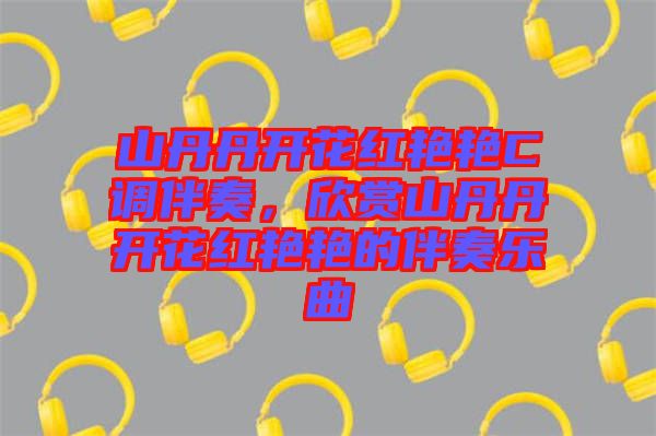 山丹丹開花紅艷艷C調伴奏，欣賞山丹丹開花紅艷艷的伴奏樂曲