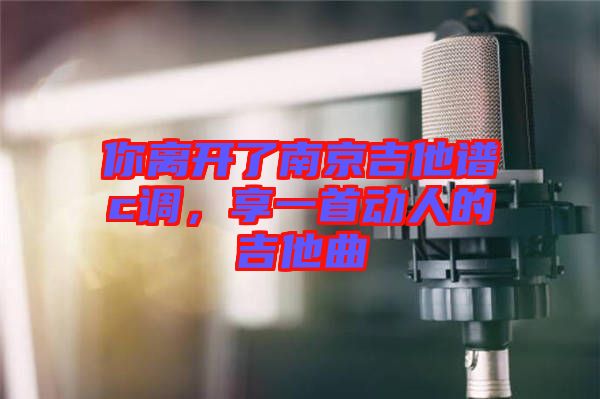 你離開了南京吉他譜c調(diào)，享一首動(dòng)人的吉他曲