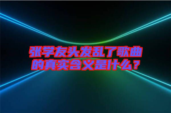 張學(xué)友頭發(fā)亂了歌曲的真實含義是什么？