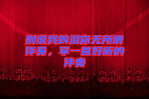 別說(shuō)我的淚你無(wú)所謂伴奏，享一首好聽(tīng)的伴奏