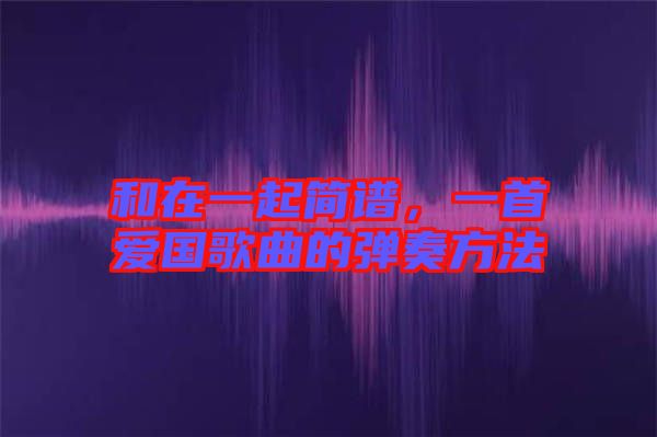 和在一起簡(jiǎn)譜，一首愛(ài)國(guó)歌曲的彈奏方法