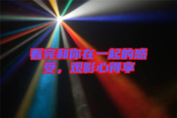 看完和你在一起的感受，觀影心得享