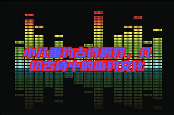 小兒垂釣古詩解釋，介紹古詩中的垂釣文化