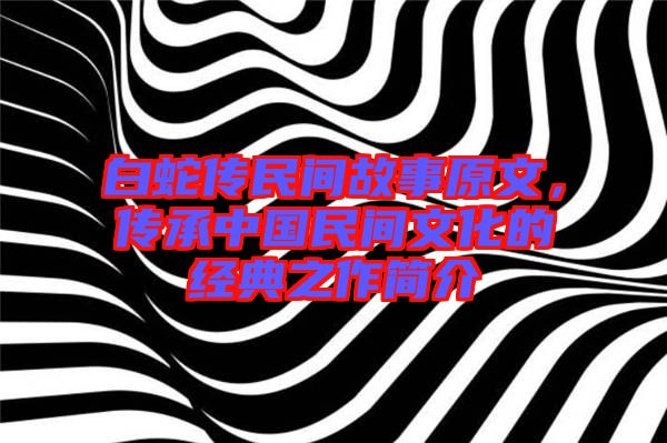 白蛇傳民間故事原文，傳承中國(guó)民間文化的經(jīng)典之作簡(jiǎn)介