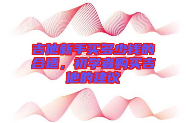 吉他新手買多少錢的合適，初學(xué)者購買吉他的建議