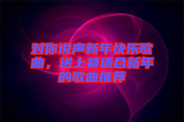 對(duì)你說(shuō)聲新年快樂歌曲，送上最適合新年的歌曲推薦