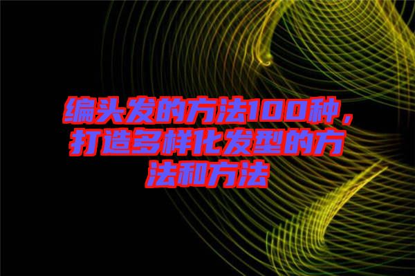 編頭發(fā)的方法100種，打造多樣化發(fā)型的方法和方法