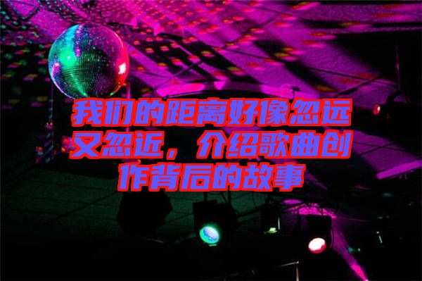 我們的距離好像忽遠又忽近，介紹歌曲創(chuàng)作背后的故事