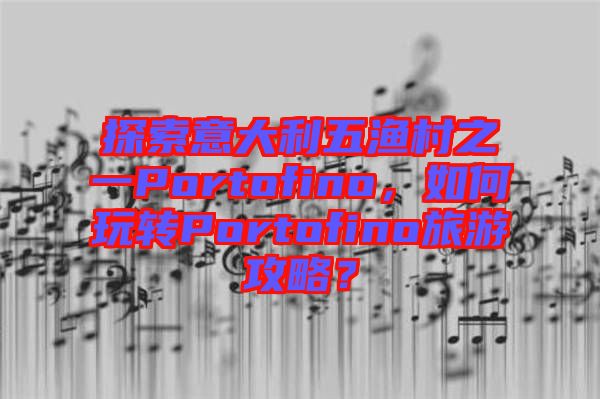 探索意大利五漁村之一Portofino，如何玩轉(zhuǎn)Portofino旅游攻略？
