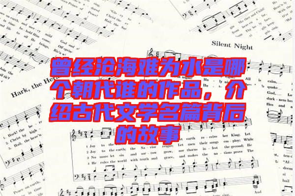 曾經(jīng)滄海難為水是哪個朝代誰的作品，介紹古代文學名篇背后的故事