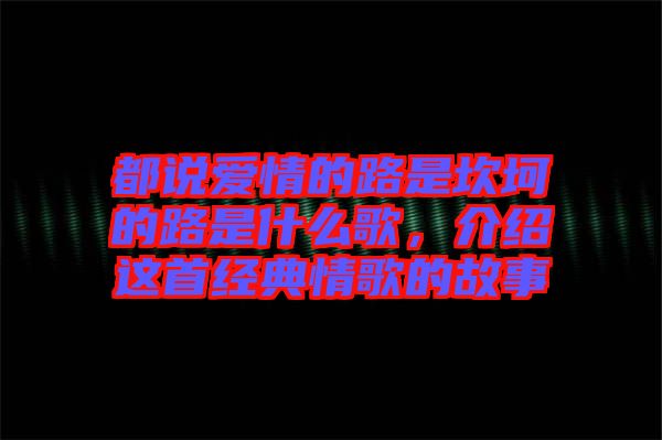都說愛情的路是坎坷的路是什么歌，介紹這首經(jīng)典情歌的故事