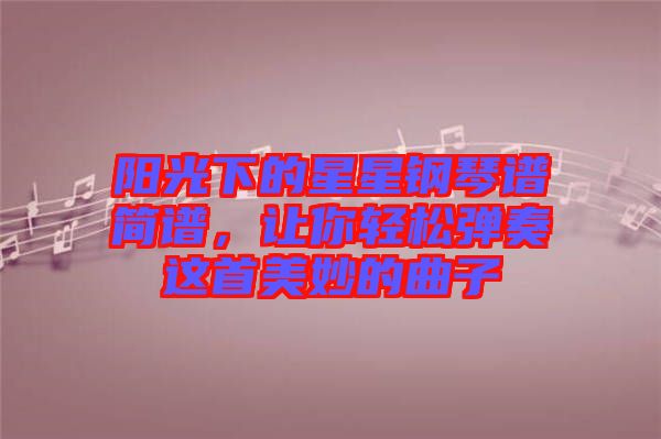 陽光下的星星鋼琴譜簡譜，讓你輕松彈奏這首美妙的曲子