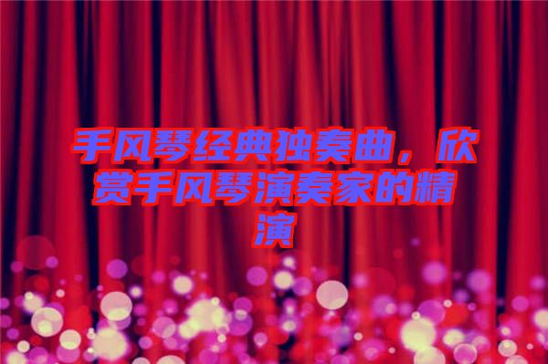 手風(fēng)琴經(jīng)典獨(dú)奏曲，欣賞手風(fēng)琴演奏家的精演
