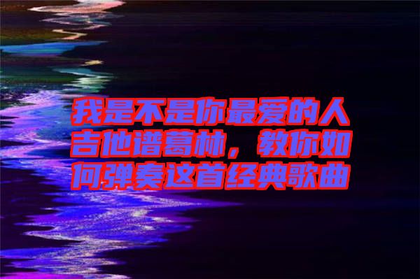我是不是你最愛的人吉他譜葛林，教你如何彈奏這首經(jīng)典歌曲