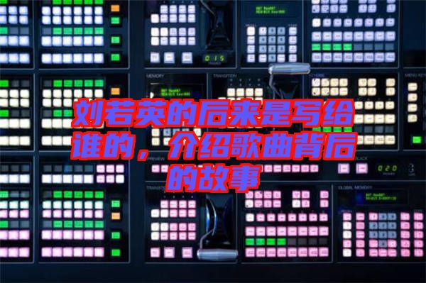 劉若英的后來是寫給誰(shuí)的，介紹歌曲背后的故事