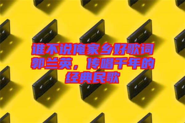 誰不說俺家鄉(xiāng)好歌詞郭蘭英，傳唱千年的經典民歌