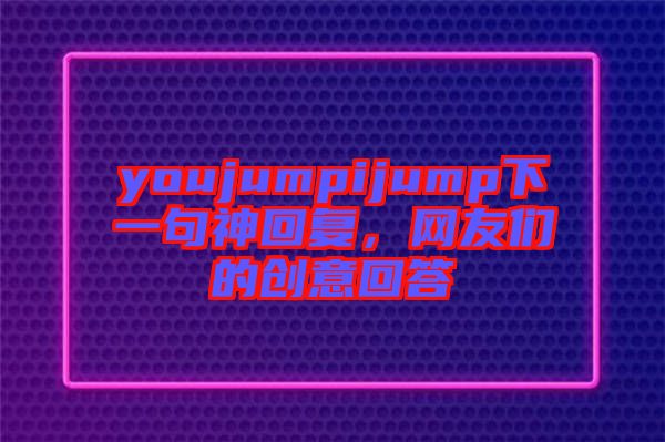 youjumpijump下一句神回復，網(wǎng)友們的創(chuàng)意回答