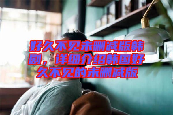 好久不見未刪減版韓劇，詳細(xì)介紹韓國(guó)好久不見的未刪減版