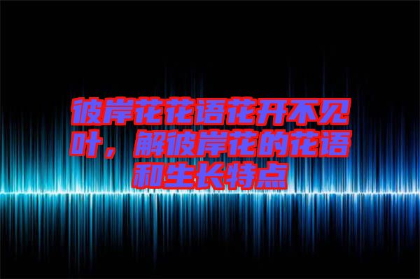 彼岸花花語花開不見葉，解彼岸花的花語和生長特點(diǎn)