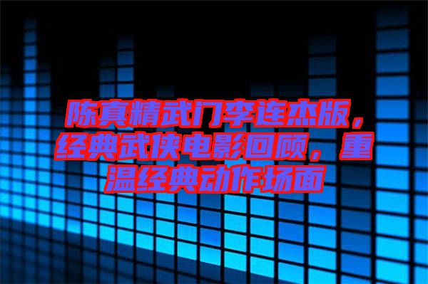 陳真精武門李連杰版，經(jīng)典武俠電影回顧，重溫經(jīng)典動作場面