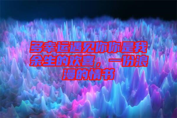 多幸運遇見你你是我余生的歡喜，一份浪漫的情書