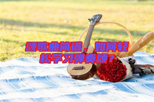 頌歌曲簡譜，如何輕松學(xué)習(xí)彈奏頌？