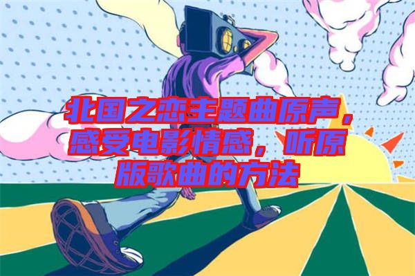 北國之戀主題曲原聲，感受電影情感，聽原版歌曲的方法