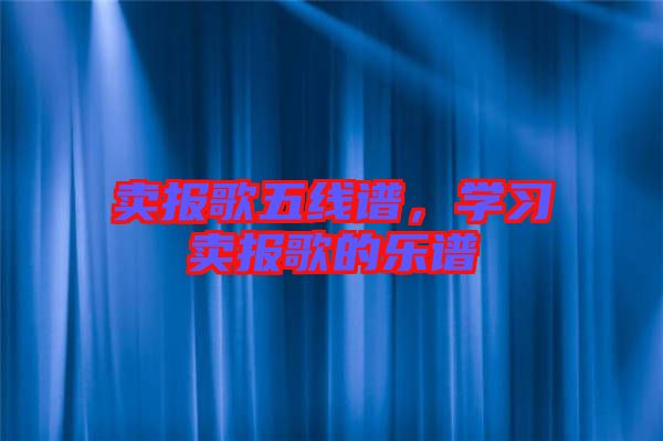 賣報歌五線譜，學(xué)習(xí)賣報歌的樂譜