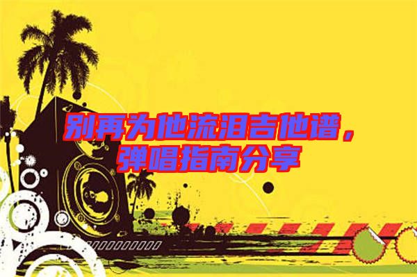 別再為他流淚吉他譜，彈唱指南分享